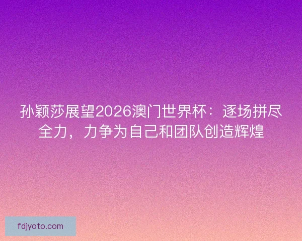 孙颖莎展望2026澳门世界杯：逐场拼尽全力，力争为自己和团队创造辉煌