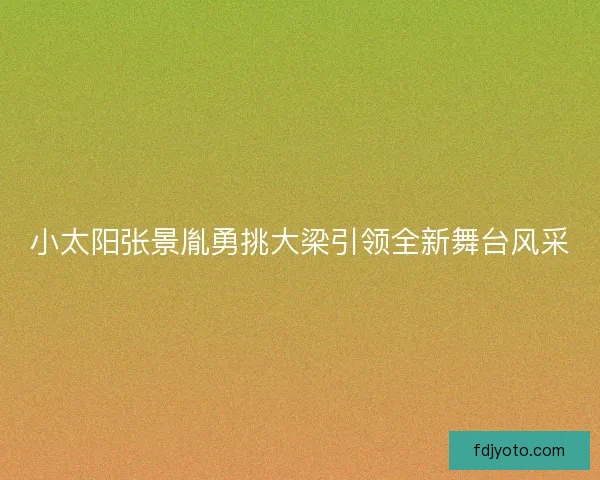 小太阳张景胤勇挑大梁引领全新舞台风采