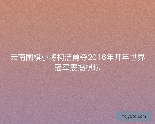 云南围棋小将柯洁勇夺2016年开年世界冠军震撼棋坛