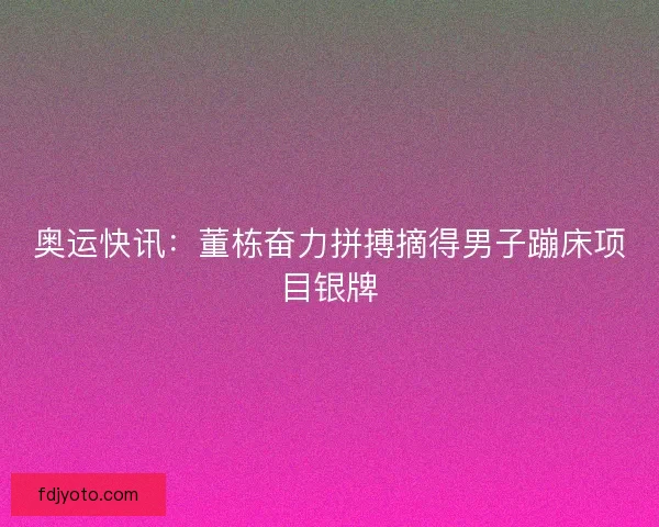 奥运快讯：董栋奋力拼搏摘得男子蹦床项目银牌