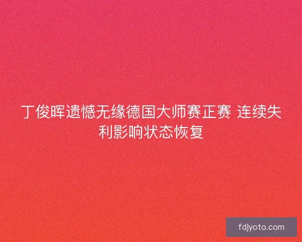 丁俊晖遗憾无缘德国大师赛正赛 连续失利影响状态恢复