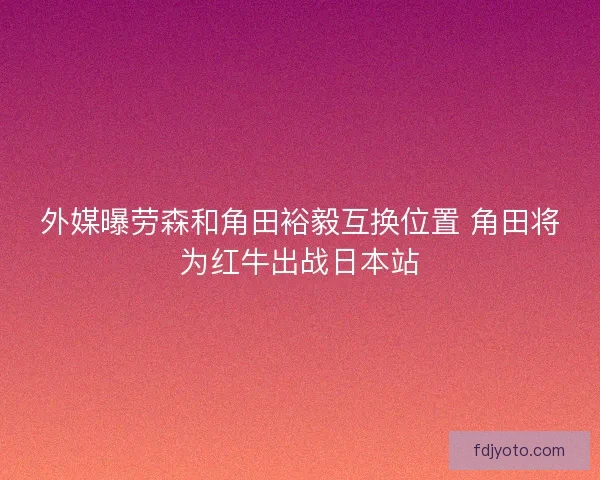 外媒曝劳森和角田裕毅互换位置 角田将为红牛出战日本站