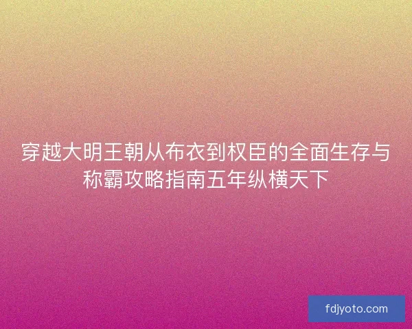 穿越大明王朝从布衣到权臣的全面生存与称霸攻略指南五年纵横天下